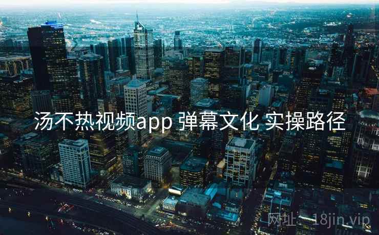 汤不热视频app 弹幕文化 实操路径