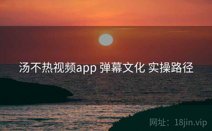 汤不热视频app 弹幕文化 实操路径 汤不热视频app 弹幕文化 实操路径