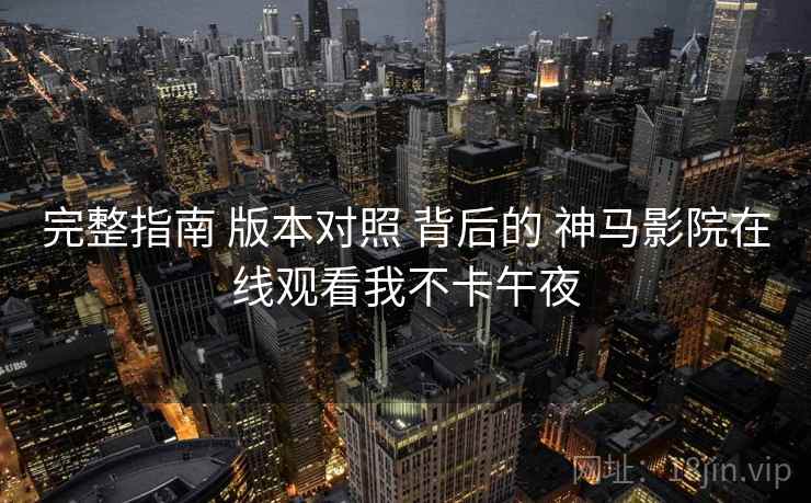 完整指南 版本对照 背后的 神马影院在线观看我不卡午夜 完整指南 版本对照 背后的 神马影院在线观看我不卡午夜