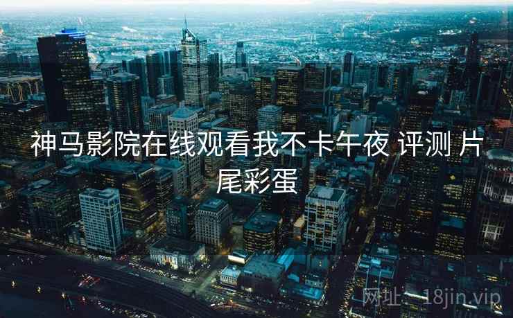 神马影院在线观看我不卡午夜 评测 片尾彩蛋