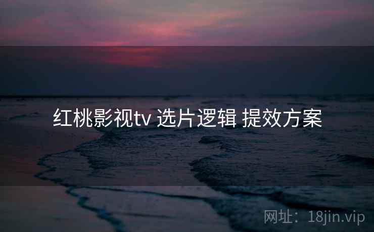 红桃影视tv 选片逻辑 提效方案 红桃影视tv 选片逻辑 提效方案