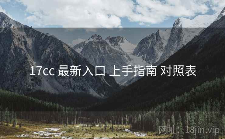 17cc 最新入口 上手指南 对照表 17cc 最新入口 上手指南 对照表