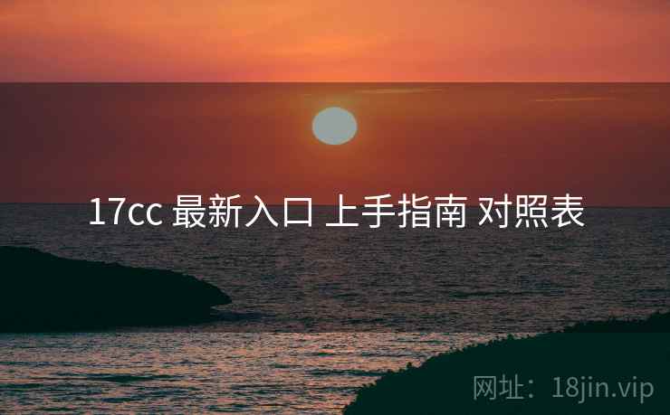 17cc 最新入口 上手指南 对照表 17cc 最新入口 上手指南 对照表