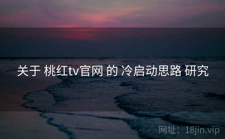 关于 桃红tv官网 的 冷启动思路 研究