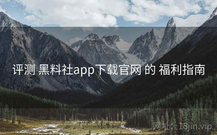 评测 黑料社app下载官网 的 福利指南