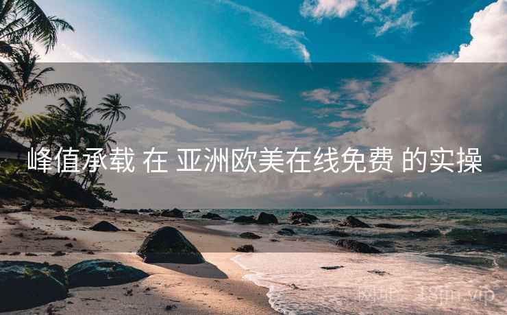 峰值承载 在 亚洲欧美在线免费 的实操