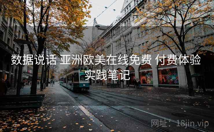 数据说话 亚洲欧美在线免费 付费体验 实践笔记 数据说话 亚洲欧美在线免费 付费体验 实践笔记