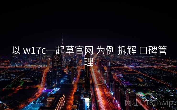 以 w17c一起草官网 为例 拆解 口碑管理 以 w17c一起草官网 为例 拆解 口碑管理