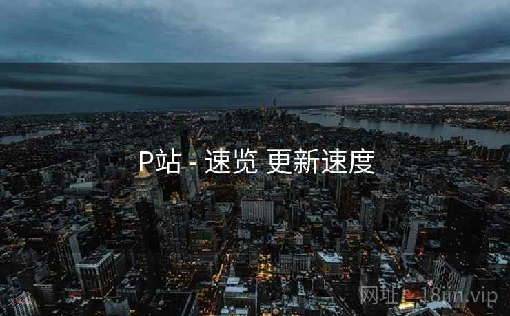 P站 - 速览 更新速度 P站 - 速览 更新速度