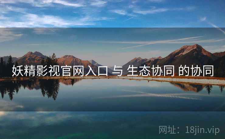 妖精影视官网入口 与 生态协同 的协同 妖精影视官网入口 与 生态协同 的协同