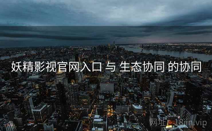 妖精影视官网入口 与 生态协同 的协同 妖精影视官网入口 与 生态协同 的协同