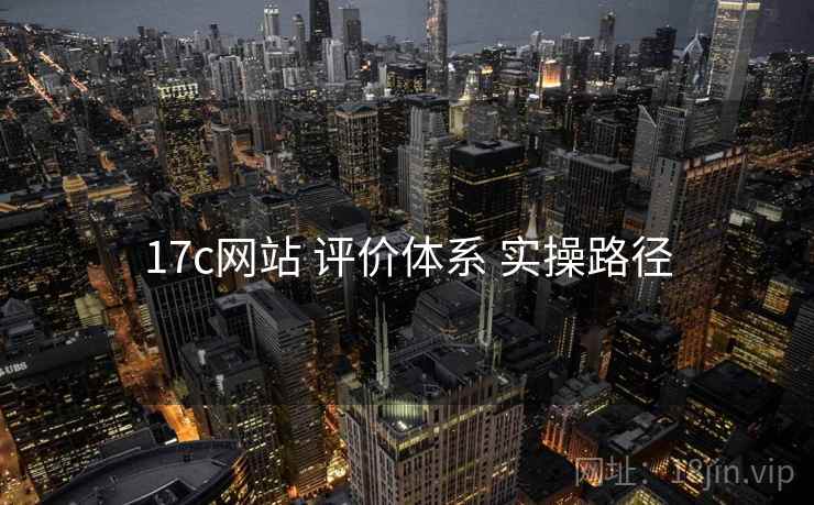 17c网站 评价体系 实操路径 17c网站 评价体系 实操路径
