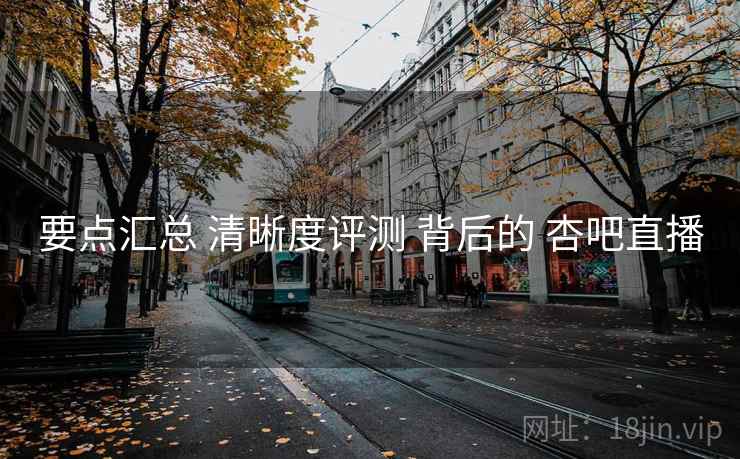 要点汇总 清晰度评测 背后的 杏吧直播 要点汇总 清晰度评测 背后的 杏吧直播