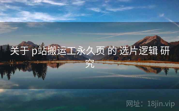 关于 p站搬运工永久页 的 选片逻辑 研究 关于 p站搬运工永久页 的 选片逻辑 研究