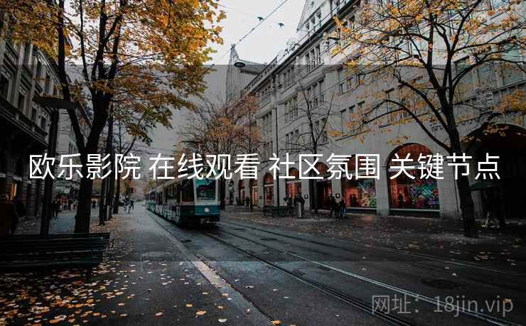 欧乐影院 在线观看 社区氛围 关键节点 欧乐影院 在线观看 社区氛围 关键节点
