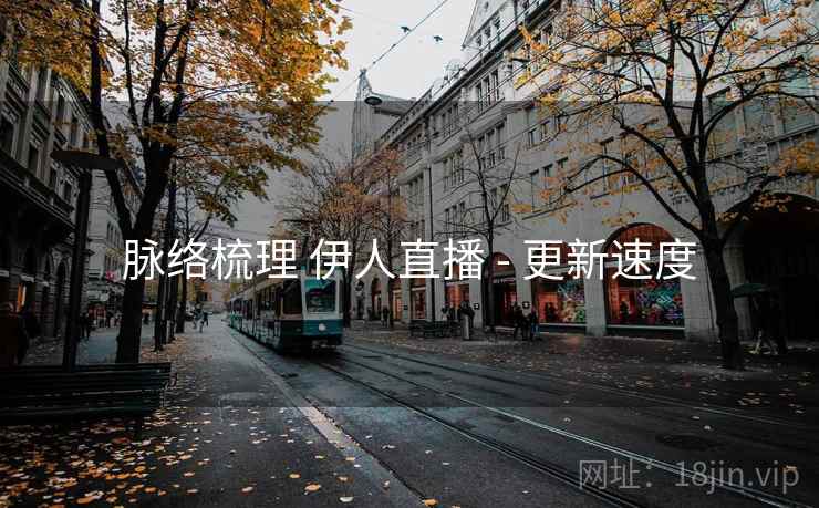 脉络梳理 伊人直播 - 更新速度 脉络梳理 伊人直播 - 更新速度