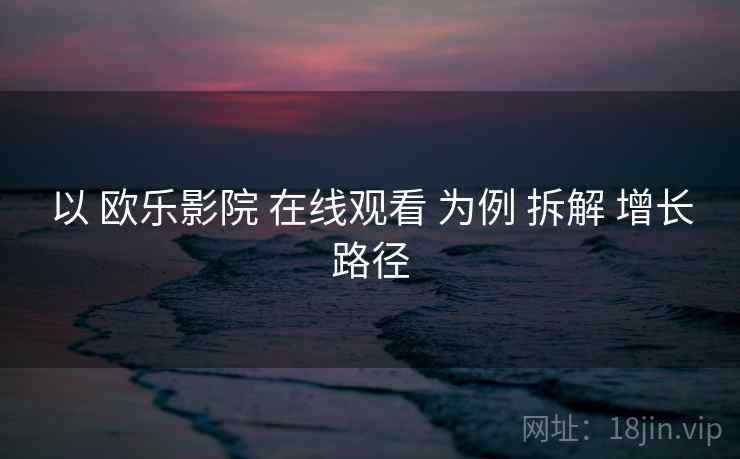 以 欧乐影院 在线观看 为例 拆解 增长路径