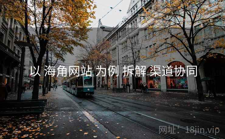 以 海角网站 为例 拆解 渠道协同 以 海角网站 为例 拆解 渠道协同