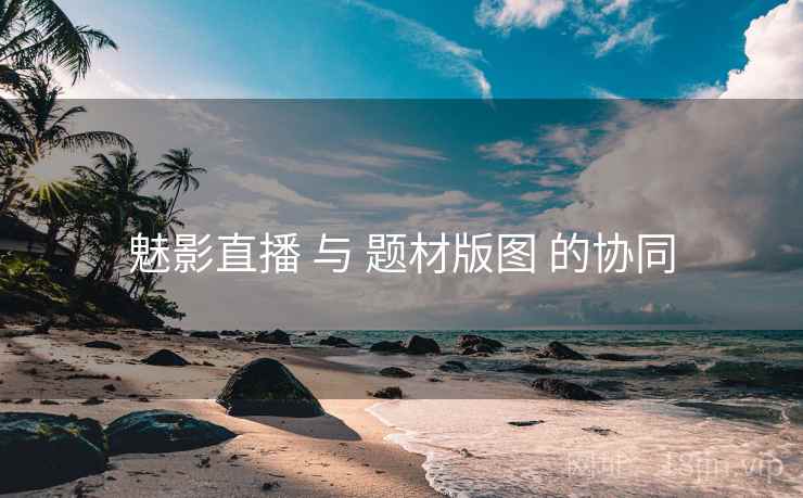 魅影直播 与 题材版图 的协同