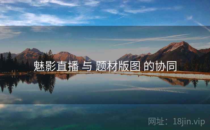 魅影直播 与 题材版图 的协同 魅影直播 与 题材版图 的协同