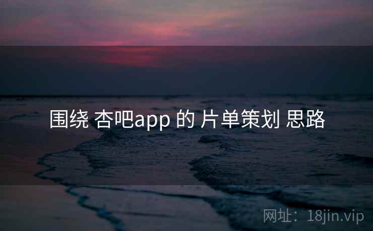 围绕 杏吧app 的 片单策划 思路 围绕 杏吧app 的 片单策划 思路
